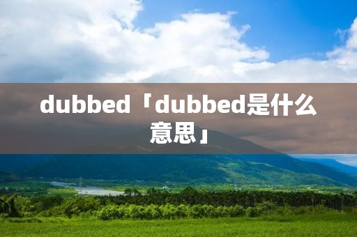 dubbed「dubbed是什么意思」