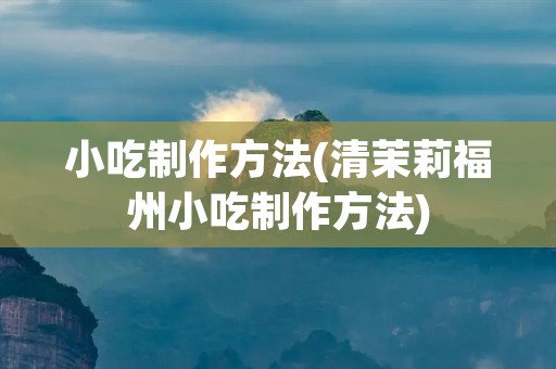小吃制作方法(清茉莉福州小吃制作方法)