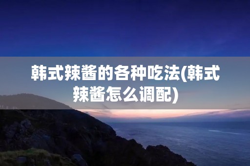 韩式辣酱的各种吃法(韩式辣酱怎么调配)