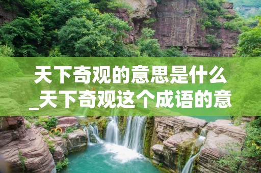 天下奇观的意思是什么_天下奇观这个成语的意思 天下奇观的意思是什么_天下奇观这个成语的意思