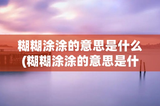 糊糊涂涂的意思是什么(糊糊涂涂的意思是什么二年级) 糊糊涂涂的意思是什么(糊糊涂涂的意思是什么二年级)