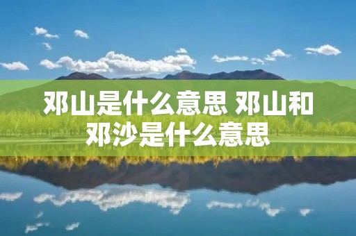 邓山是什么意思 邓山和邓沙是什么意思
