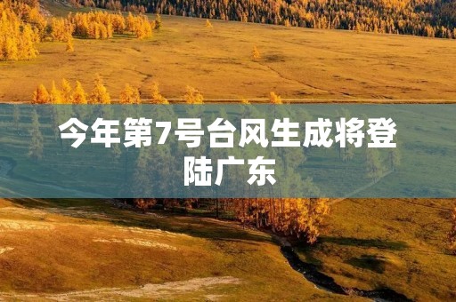 今年第7号台风生成将登陆广东