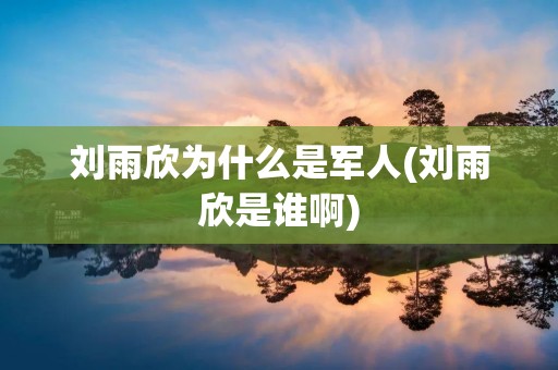 刘雨欣为什么是军人(刘雨欣是谁啊) 刘雨欣为什么是军人(刘雨欣是谁啊)