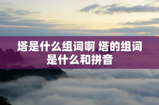 塔是什么组词啊 塔的组词是什么和拼音 塔是什么组词啊 塔的组词是什么和拼音