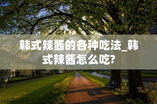 韩式辣酱的各种吃法_韩式辣酱怎么吃?
