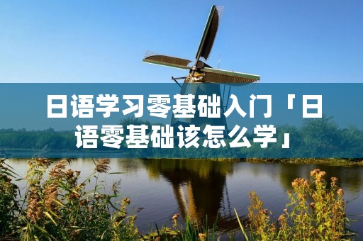 日语学习零基础入门「日语零基础该怎么学」