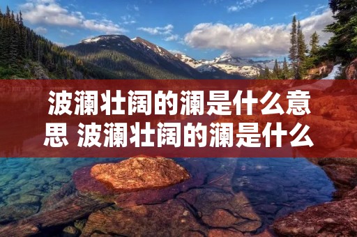 波澜壮阔的澜是什么意思 波澜壮阔的澜是什么意思?