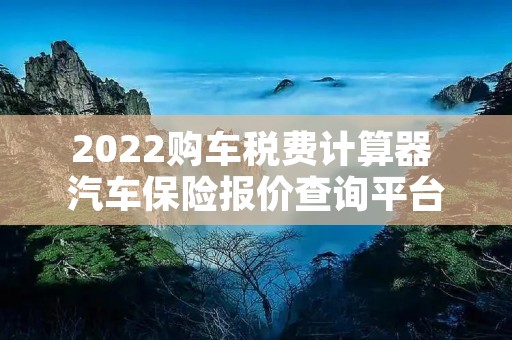 2022购车税费计算器 汽车保险报价查询平台