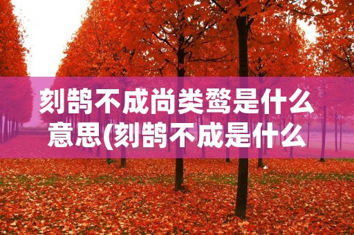 刻鹄不成尚类鹜是什么意思(刻鹄不成是什么生肖)