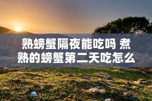 熟螃蟹隔夜能吃吗 煮熟的螃蟹第二天吃怎么保存