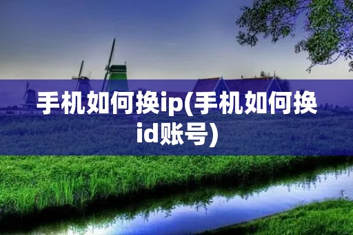 手机如何换ip(手机如何换id账号)