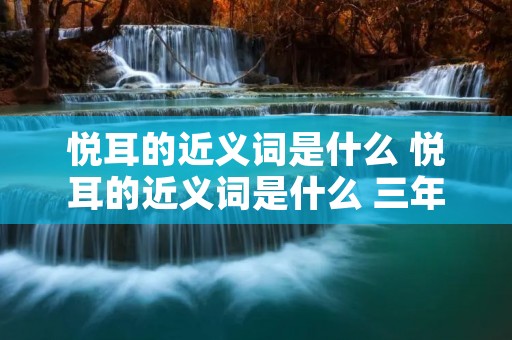 悦耳的近义词是什么 悦耳的近义词是什么 三年级