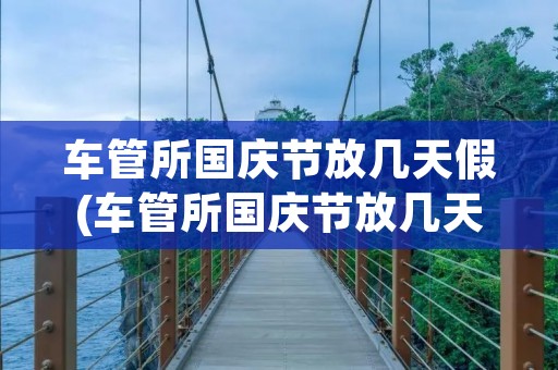 车管所国庆节放几天假(车管所国庆节放几天假期) 车管所国庆节放几天假(车管所国庆节放几天假期)