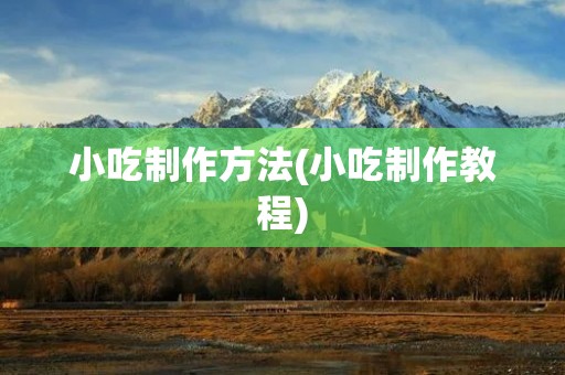 小吃制作方法(小吃制作教程)