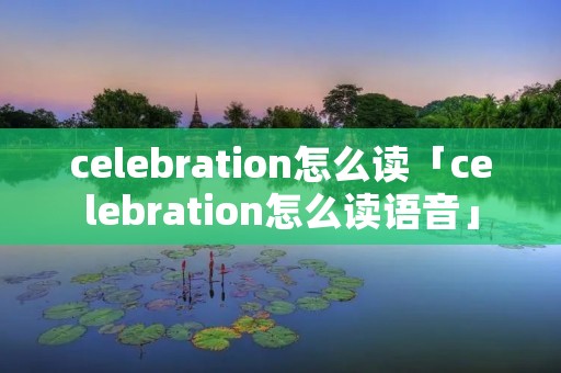 celebration怎么读「celebration怎么读语音」