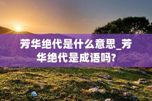 芳华绝代是什么意思_芳华绝代是成语吗? 芳华绝代是什么意思_芳华绝代是成语吗?