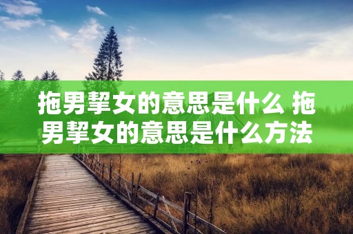 拖男挈女的意思是什么 拖男挈女的意思是什么方法是什么