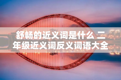 舒畅的近义词是什么 二年级近义词反义词语大全