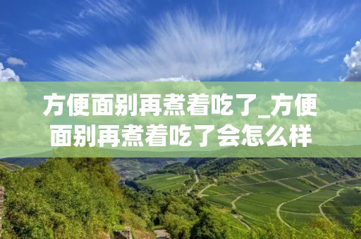 方便面别再煮着吃了_方便面别再煮着吃了会怎么样