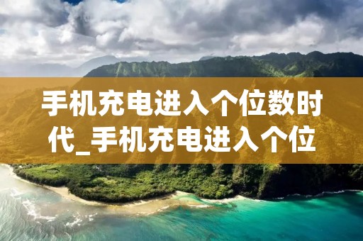手机充电进入个位数时代_手机充电进入个位数时代6 手机充电进入个位数时代_手机充电进入个位数时代6