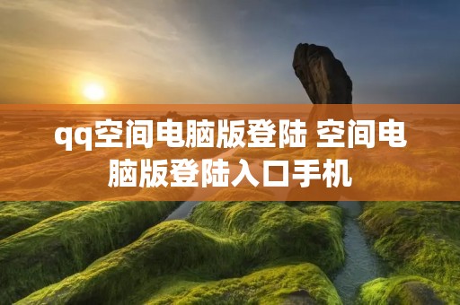 qq空间电脑版登陆 空间电脑版登陆入口手机