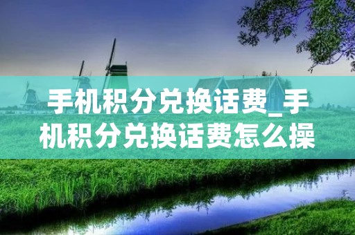 手机积分兑换话费_手机积分兑换话费怎么操作