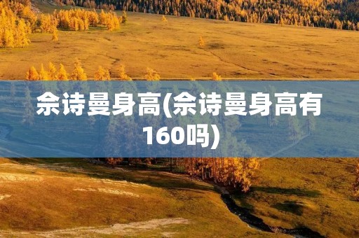 佘诗曼身高(佘诗曼身高有160吗)