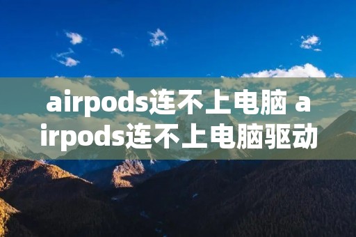 airpods连不上电脑 airpods连不上电脑驱动安装失败