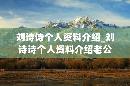 刘诗诗个人资料介绍_刘诗诗个人资料介绍老公 刘诗诗个人资料介绍_刘诗诗个人资料介绍老公