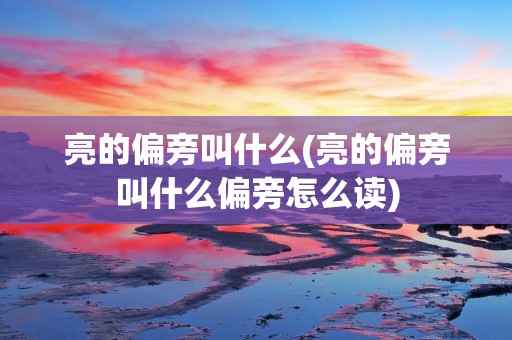 亮的偏旁叫什么(亮的偏旁叫什么偏旁怎么读)