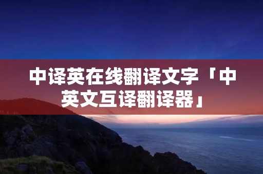 中译英在线翻译文字「中英文互译翻译器」