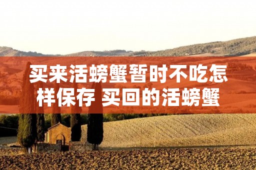 买来活螃蟹暂时不吃怎样保存 买回的活螃蟹怎么保存