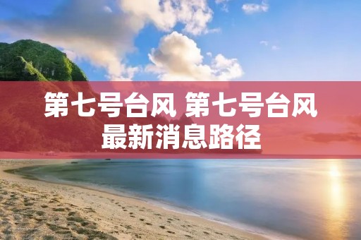 第七号台风 第七号台风最新消息路径