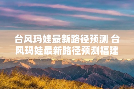 台风玛娃最新路径预测 台风玛娃最新路径预测福建