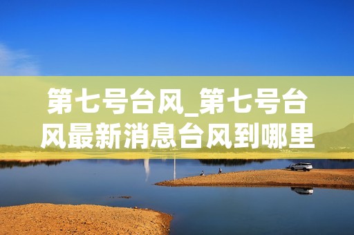 第七号台风_第七号台风最新消息台风到哪里了
