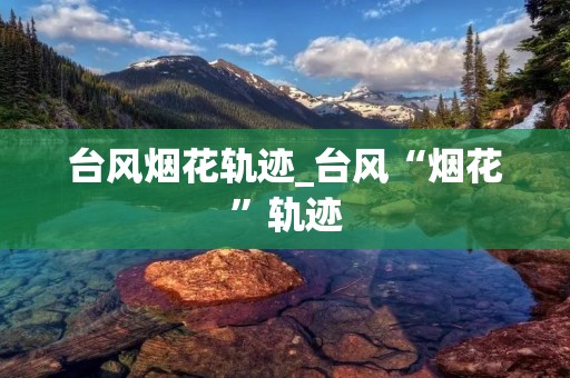 台风烟花轨迹_台风“烟花”轨迹 台风烟花轨迹_台风“烟花”轨迹