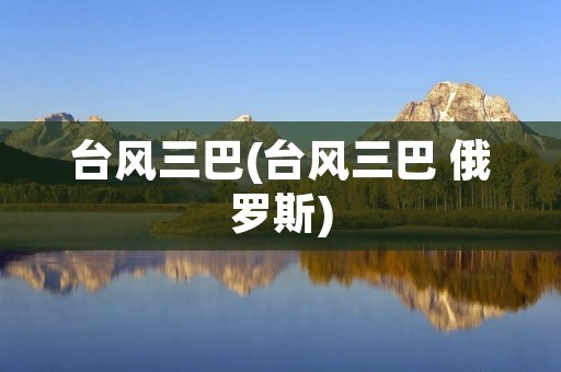 台风三巴(台风三巴 俄罗斯) 台风三巴(台风三巴 俄罗斯)