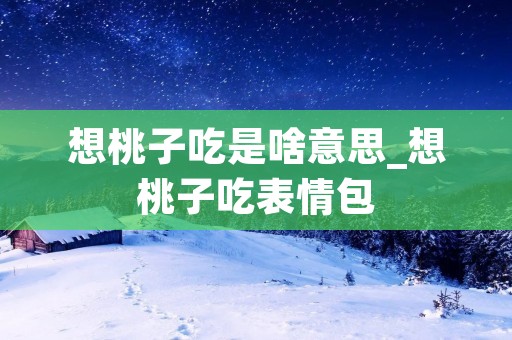 想桃子吃是啥意思_想桃子吃表情包