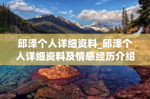 邱泽个人详细资料_邱泽个人详细资料及情感经历介绍