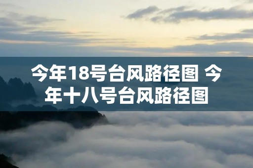 今年18号台风路径图 今年十八号台风路径图