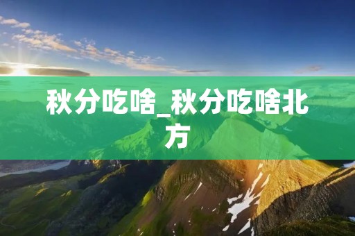 秋分吃啥_秋分吃啥北方