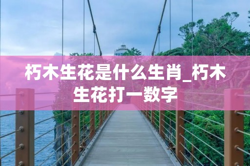 朽木生花是什么生肖_朽木生花打一数字