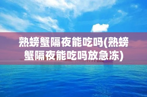 熟螃蟹隔夜能吃吗(熟螃蟹隔夜能吃吗放急冻)