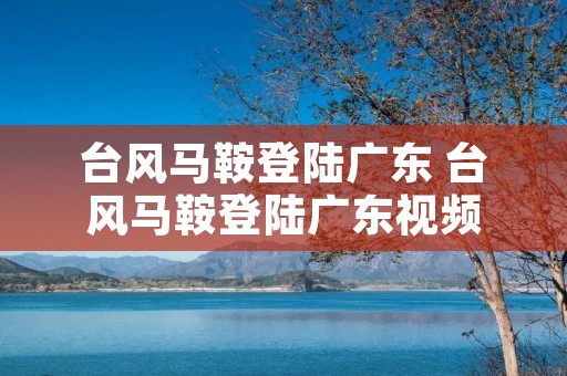 台风马鞍登陆广东 台风马鞍登陆广东视频