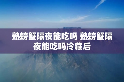 熟螃蟹隔夜能吃吗 熟螃蟹隔夜能吃吗冷藏后