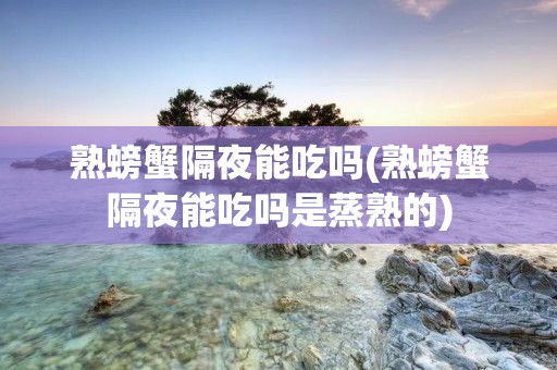 熟螃蟹隔夜能吃吗(熟螃蟹隔夜能吃吗是蒸熟的)