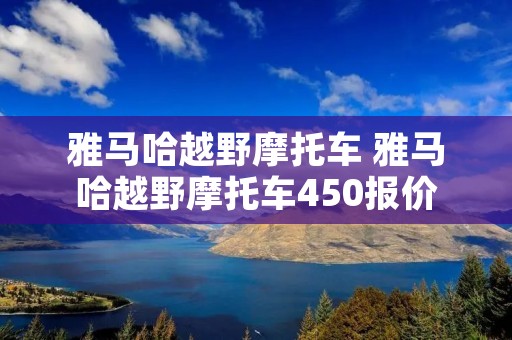 雅马哈越野摩托车 雅马哈越野摩托车450报价