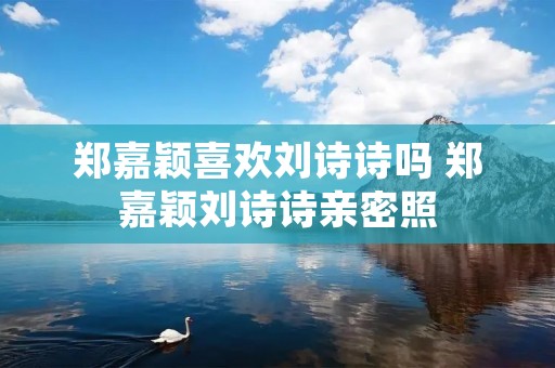 郑嘉颖喜欢刘诗诗吗 郑嘉颖刘诗诗亲密照