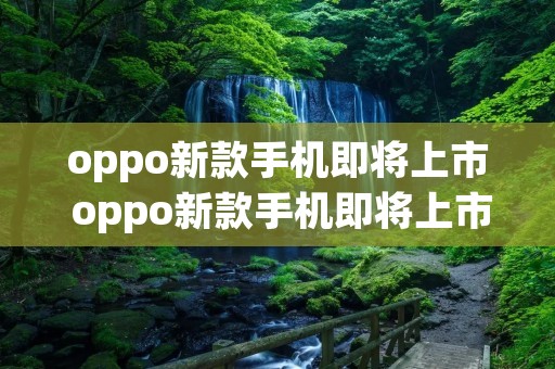 oppo新款手机即将上市 oppo新款手机即将上市的有哪些